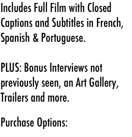 Includes Full Film with Closed Captions and Subtitles in French, Spanish &amp; Portuguese.&#10;&#10;PLUS: Bonus Interviews not previously seen, an Art Gallery, Trailers and more.&#10;&#10;&#10;&#10;Purchase Options: